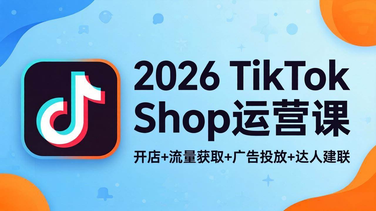 （18158期）2026TikTok Shop运营课：开店+流量获取+广告投放+达人建联，解锁海外电商掘金路径-余宽网创