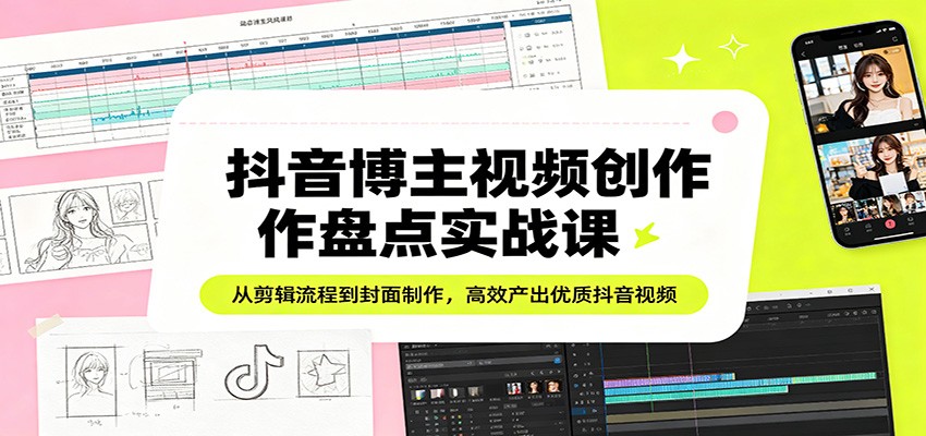 抖音博主视频创作盘点实战课:从剪辑流程到封面制作,高效产出优质抖音视频-余宽网创