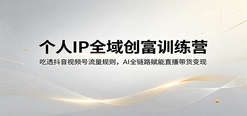 个人IP全域创富训练营：吃透抖音视频号流量规则，AI全链路赋能直播带货变现-余宽网创