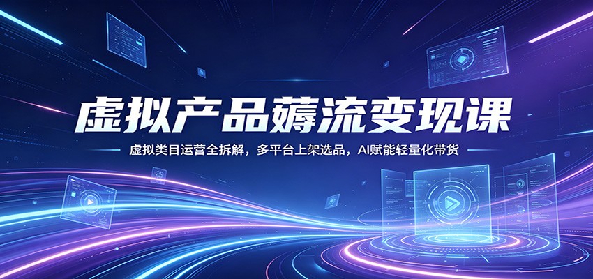 虚拟产品薅流变现课：虚拟类目运营全拆解，多平台上架选品，AI赋能轻量化带货-余宽网创