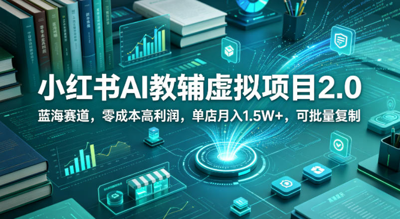 小红书AI教辅虚拟项目2.0，蓝海赛道，零成本高利润，单店月入1.5W+，可批量复制-余宽网创