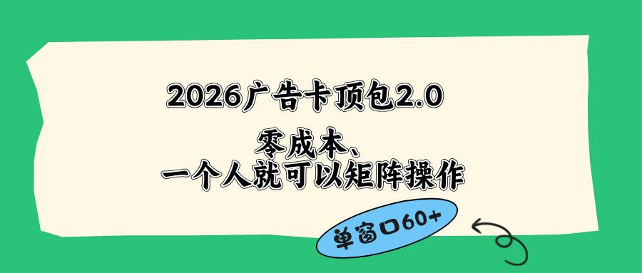 (18450期)2026广告卡顶包2.0玩法,单窗口60+零成本、简单好操作,直接省略复杂人工步骤-余宽网创