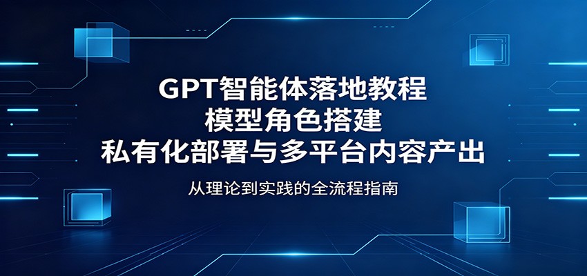 GPT智能体落地教程:模型角色搭建,私有化部署与多平台内容产出-余宽网创