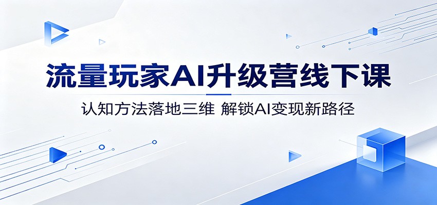 流量玩家AI升级营线下课：认知方法落地三维，解锁AI变现新路径-余宽网创