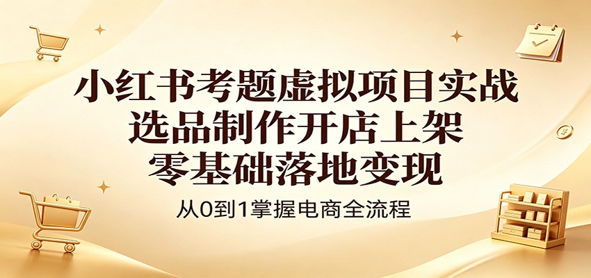 小红书考题虚拟项目实战:选品制作开店上架,零基础落地变现-余宽网创