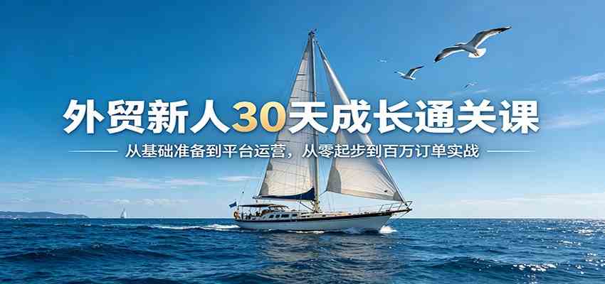 外贸新人30天成长通关课:从基础准备到平台运营,从零起步到百万订单实战-余宽网创