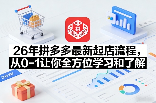 26年拼多多最新起店流程，从0-1让你全方位学习和了解（05月28日更新）-余宽网创