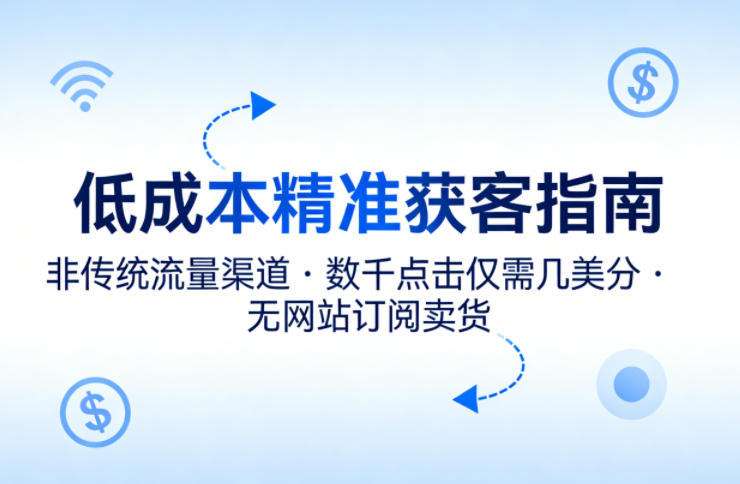 低成本精准获客指南，用非传统流量渠道，实现数千点击仅需几美分，不用网站也能搞订阅卖货-余宽网创