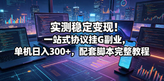 实测稳定变现！一站式协议挂G副业，单机日入300+，配套脚本完整教程【揭秘】-余宽网创