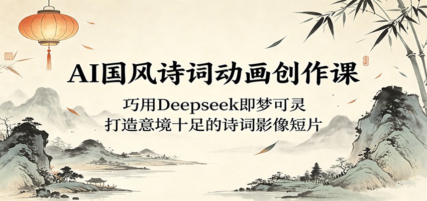 AI国风诗词动画创作课:巧用Deepseek即梦可灵,打造意境十足的诗词影像短片-余宽网创