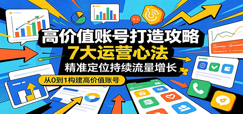 高价值账号打造攻略:7大运营心法,精准定位持续流量增长-余宽网创