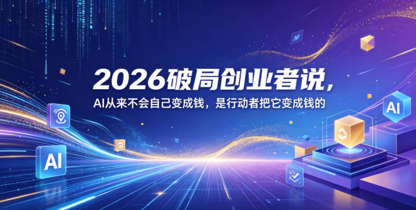 2026破局创业者说,AI从来不会自己变成钱,是行动者把它变成钱的【文档】-余宽网创