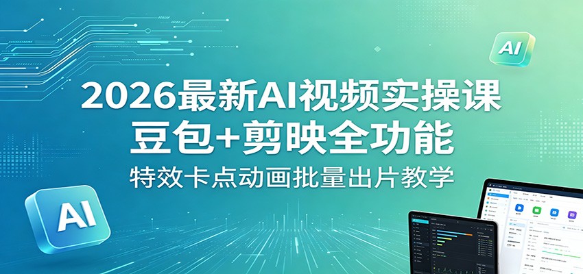 2026最新AI视频实操课:豆包+剪映全功能,特效卡点动画批量出片教学-余宽网创