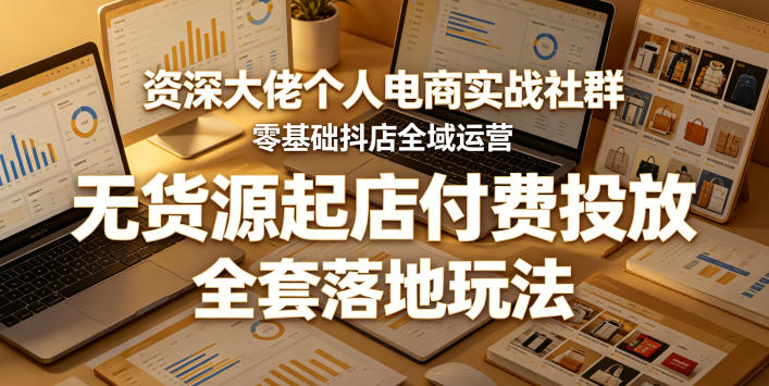资深大佬个人电商实战社群，零基础抖店全域运营，无货源起店付费投放，全套落地玩法-余宽网创