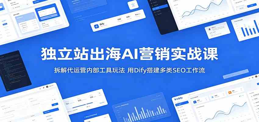 独立站出海AI营销实战课：拆解代运营内部工具玩法，用Dify搭建多类SEO工作流-余宽网创
