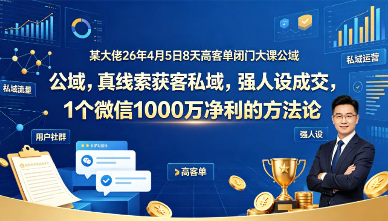 某大佬26年4月5日8天高客单闭门大课公域，真线索获客私域，强人设成交，1个微信1000W净利的方法论-余宽网创