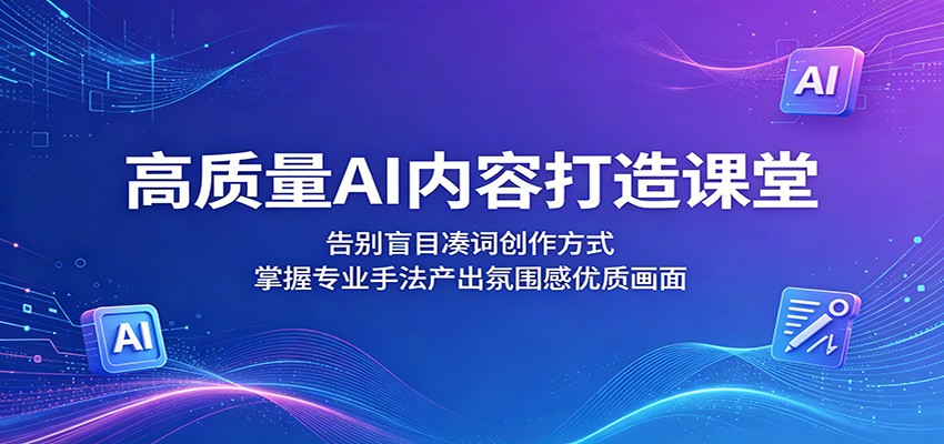 高质量AI内容打造课堂:告别盲目凑词创作方式,掌握专业手法产出氛围感优质画面-余宽网创