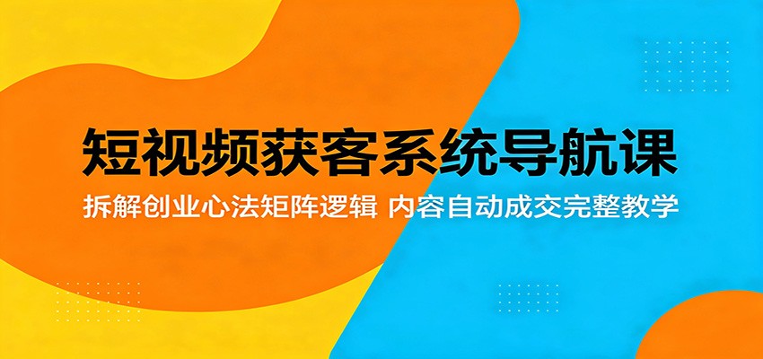 短视频获客系统导航课：拆解创业心法矩阵逻辑，内容自动成交完整教学-余宽网创