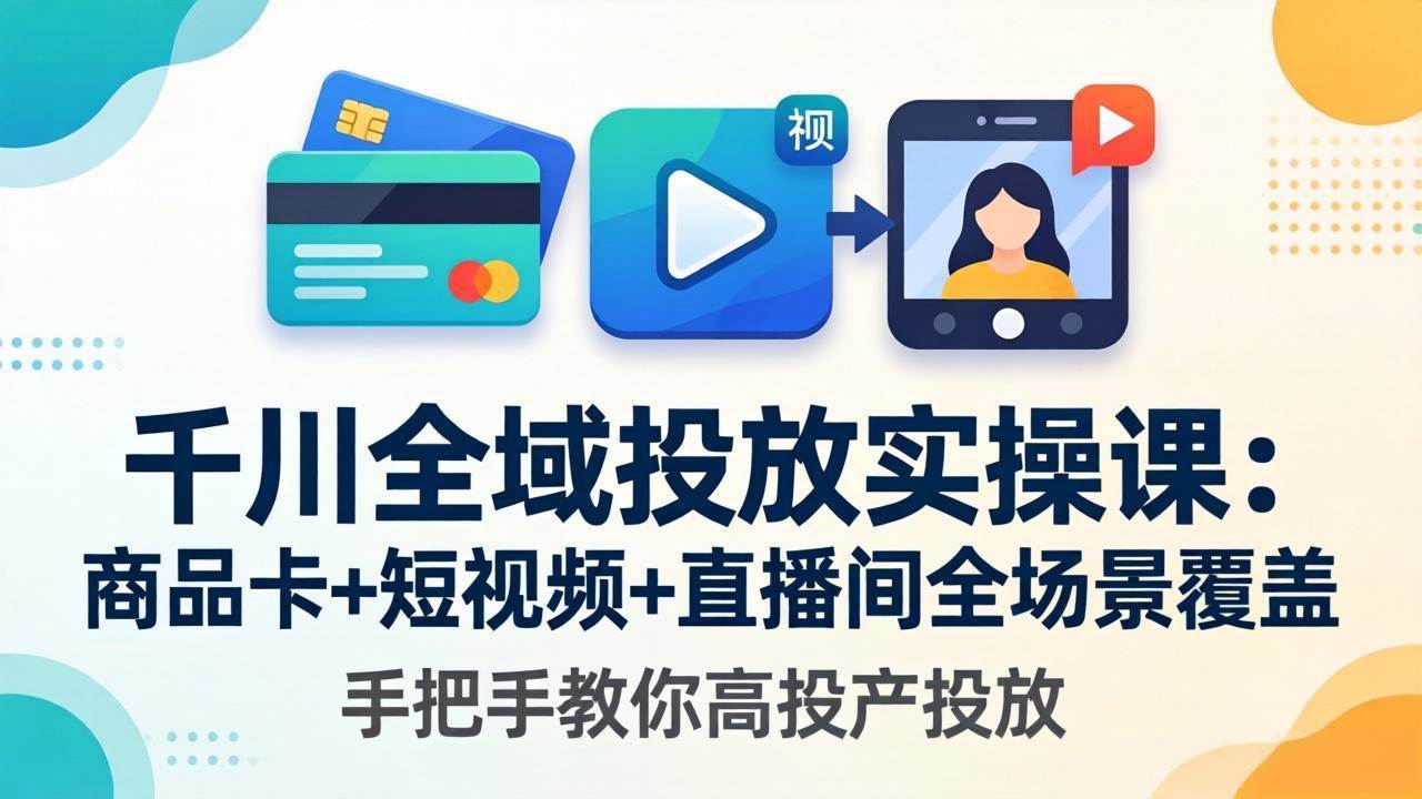 （18274期）千川全域投放实操课-更新4月30：商品卡+短视频+直播间全场景覆盖，手把手教你高投产投放-余宽网创