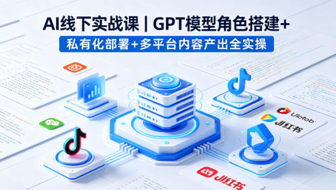 AI线下实战课，GPT模型角色搭建+私有化部署+多平台内容产出全实操-余宽网创