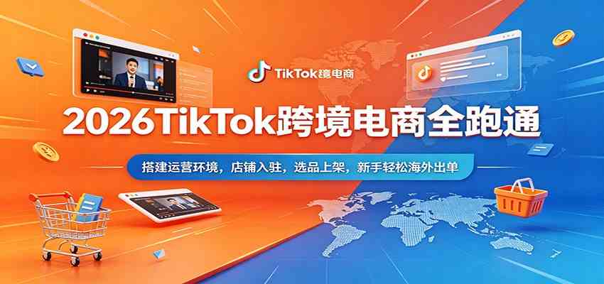 2026TikTok跨境电商全跑通：搭建运营环境，店铺入驻，选品上架，新手轻松海外出单-余宽网创
