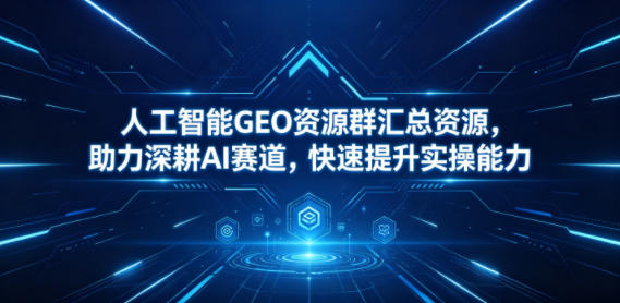 人工智能GEO资源群汇总资源,助力深耕AI赛道,快速提升实操能力-余宽网创