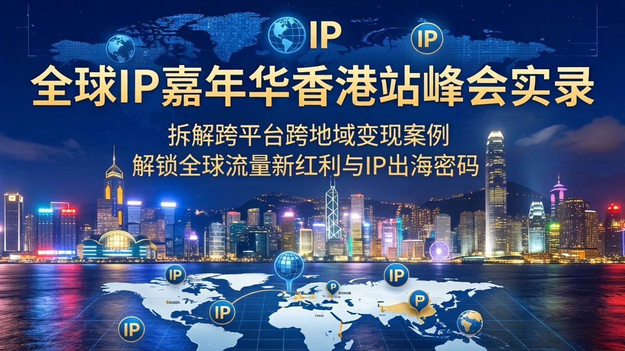 （18202期）全球IP嘉年华香港站峰会实录，拆解跨平台跨地域变现案例，解锁全球流量新红利与IP出海密码-余宽网创