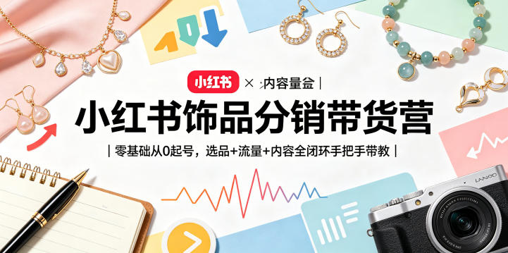 小红书饰品分销带货营|零基础从0起号,选品+流量+内容全闭环手把手带教(更新0527)-余宽网创