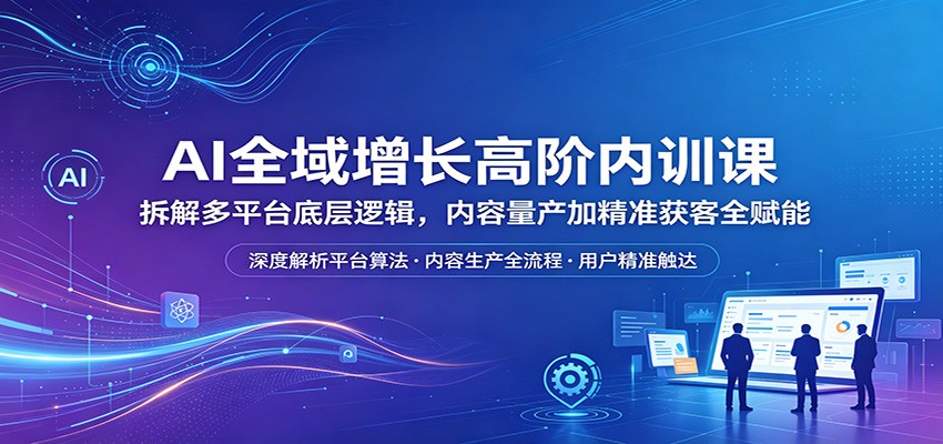 AI全域增长高阶内训课:拆解多平台底层逻辑,内容量产加精准获客全赋能-余宽网创