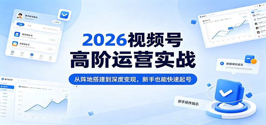 2026视频号高阶运营实战：从阵地搭建到深度变现，新手也能快速起号-余宽网创