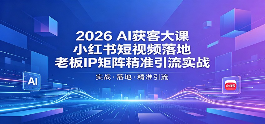 2026AI获客大课:小红书短视频落地,老板IP矩阵精准引流实战-余宽网创