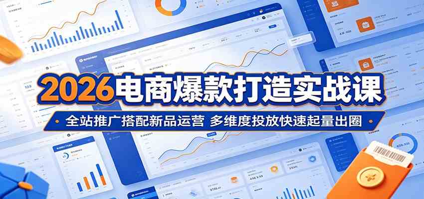 2026电商爆款打造实战课:全站推广搭配新品运营,多维度投放快速起量出圈-余宽网创