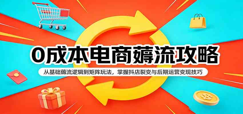 0成本电商薅流攻略：从基础薅流逻辑到矩阵玩法，掌握抖店裂变与后期运营变现技巧-余宽网创