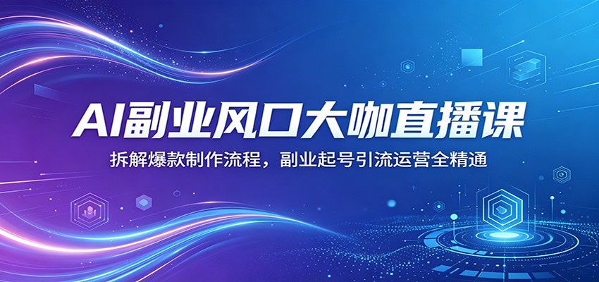 AI副业风口大咖直播课:拆解爆款制作流程,副业起号引流运营全精通-余宽网创
