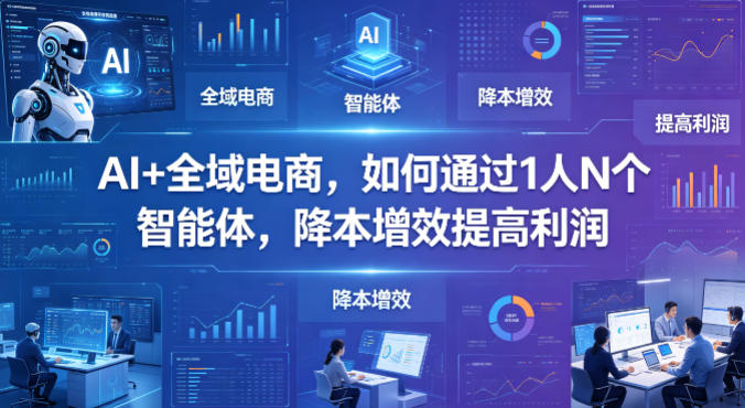 AI+全域电商，如何通过1人N个智能体，降本增效提高利润-余宽网创