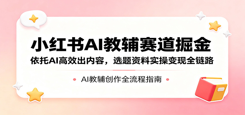 小红书AI教辅赛道掘金:依托AI高效出内容,选题资料实操变现全链路-余宽网创