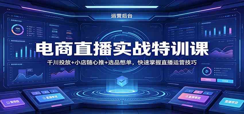 电商直播实战特训课：千川投放+小店随心推+选品憋单，快速掌握直播运营技巧-余宽网创