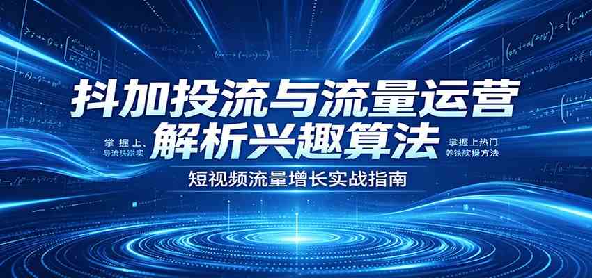 抖加投流与流量运营:解析兴趣算法,掌握上热门、养铁粉实操方法-余宽网创