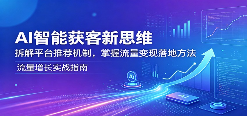 AI智能获客新思维:拆解平台推荐机制,掌握流量变现落地方法-余宽网创