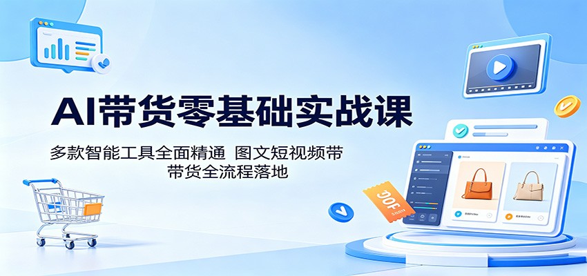 AI带货零基础实战课:多款智能工具全面精通,图文短视频带货全流程落地-余宽网创
