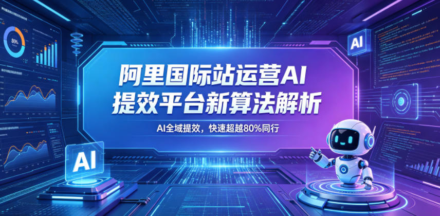 阿里国际站运营AI提效平台新算法解析26年5月新课，AI全域提效，快速超越80%同行-余宽网创