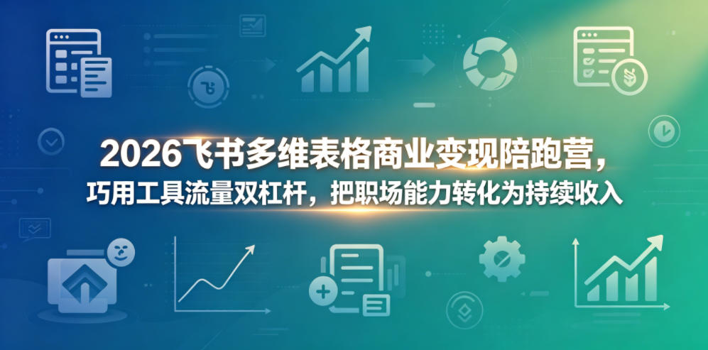 2026飞书多维表格商业变现陪跑营，巧用工具流量双杠杆，把职场能力转化为持续收入-余宽网创