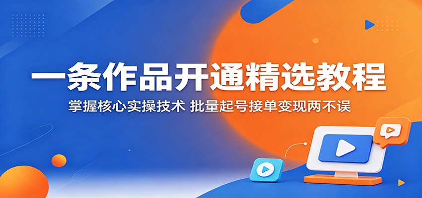 一条作品开通精选教程：掌握核心实操技术，批量起号接单变现两不误-余宽网创