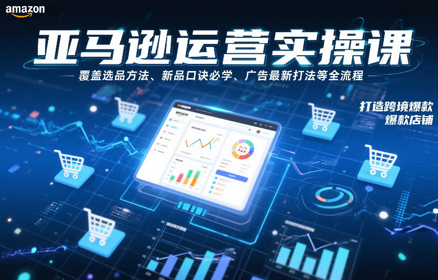 亚马逊运营实操课，覆盖选品方法、新品口诀必学、广告最新打法等全流程，打造跨境爆款店铺（更新4月）-余宽网创