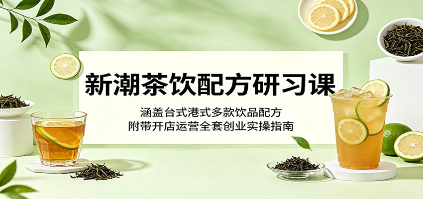 新潮茶饮配方研习课:涵盖台式港式多款饮品配方,附带开店运营全套创业实操指南-余宽网创