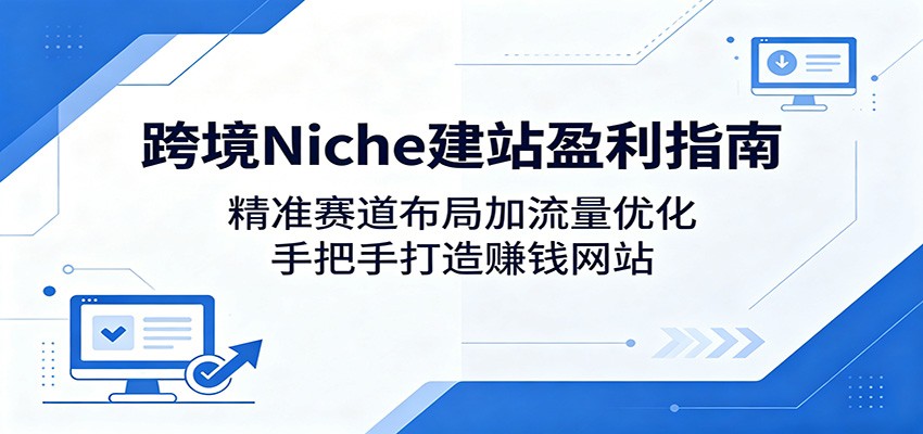 跨境Niche建站盈利指南：精准赛道布局加流量优化，手把手打造赚钱网站-余宽网创