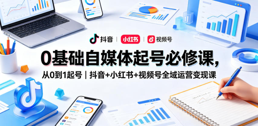 0基础自媒体起号必修课,从0到1起号|抖音+小红书+视频号全域运营变现课-余宽网创