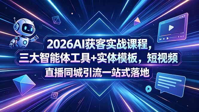 （18502期）2026AI获客实战课程，三大智能体工具+实体模板，短视频直播同城引流一站式落地-余宽网创