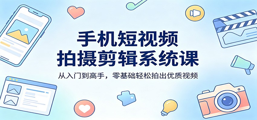 手机短视频拍摄剪辑系统课：从入门到高手，零基础轻松拍出优质视频-余宽网创