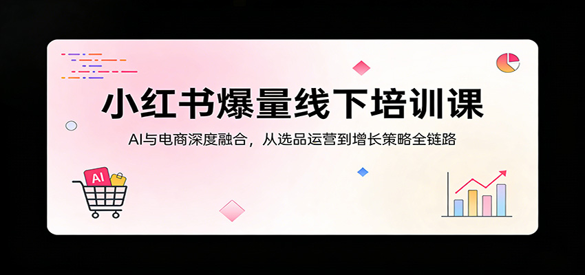 小红书爆量线下培训课：AI与电商深度融合，从选品运营到增长策略全链路-余宽网创